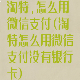淘特,怎么用微信支付(淘特怎么用微信支付没有银行卡)