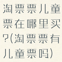 淘票票儿童票在哪里买?(淘票票有儿童票吗)