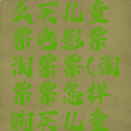 淘票票怎么买儿童票电影票淘票票(淘票票怎样购买儿童票)