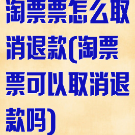 淘票票怎么取消退款(淘票票可以取消退款吗)