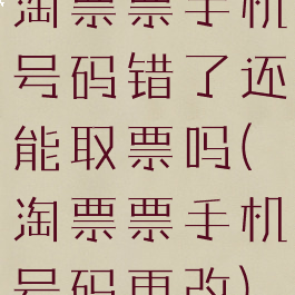 淘票票手机号码错了还能取票吗(淘票票手机号码更改)