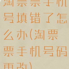 淘票票手机号填错了怎么办(淘票票手机号码更改)