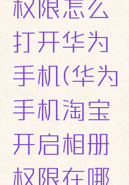 淘宝相册权限怎么打开华为手机(华为手机淘宝开启相册权限在哪里)