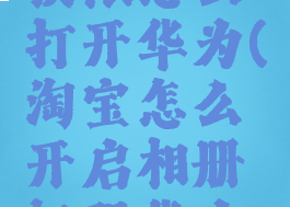 淘宝相册权限怎么打开华为(淘宝怎么开启相册权限华为手机)