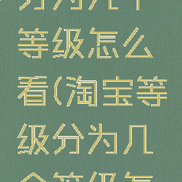 淘宝等级分为几个等级怎么看(淘宝等级分为几个等级怎么看的)