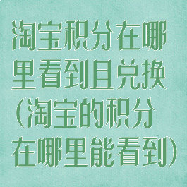 淘宝积分在哪里看到且兑换(淘宝的积分在哪里能看到)