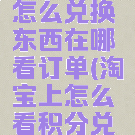 淘宝积分怎么兑换东西在哪看订单(淘宝上怎么看积分兑换)