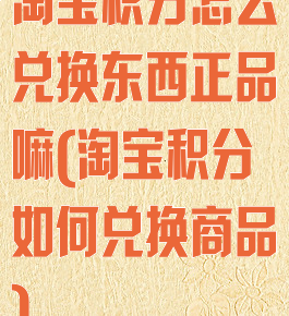 淘宝积分怎么兑换东西正品嘛(淘宝积分如何兑换商品)