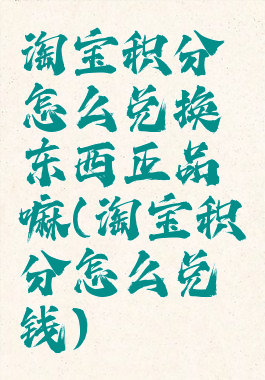 淘宝积分怎么兑换东西正品嘛(淘宝积分怎么兑钱)