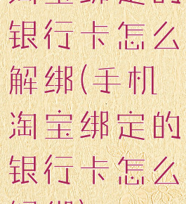 淘宝绑定的银行卡怎么解绑(手机淘宝绑定的银行卡怎么解绑)