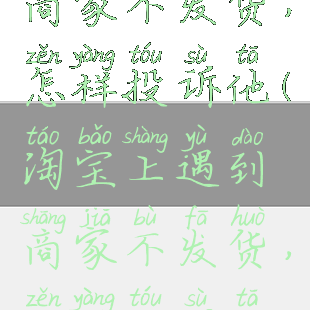 淘宝上遇到商家不发货,怎样投诉他(淘宝上遇到商家不发货,怎样投诉他呢)