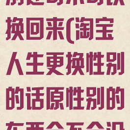 淘宝人生换性别还可不可以换回来(淘宝人生更换性别的话原性别的东西会不会没有)