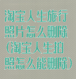 淘宝人生旅行照片怎么删除(淘宝人生拍照怎么能删除)