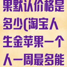 淘宝人生金苹果默认价格是多少(淘宝人生金苹果一个人一周最多能得几个)