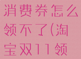 淘宝双十一消费券怎么领不了(淘宝双11领券)
