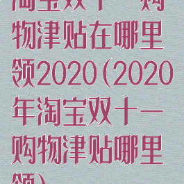 淘宝双十一购物津贴在哪里领2020(2020年淘宝双十一购物津贴哪里领)