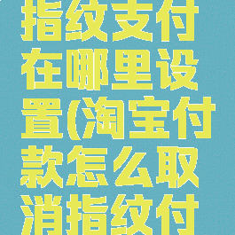 淘宝取消指纹支付在哪里设置(淘宝付款怎么取消指纹付款)