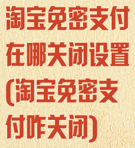 淘宝免密支付在哪关闭设置(淘宝免密支付咋关闭)