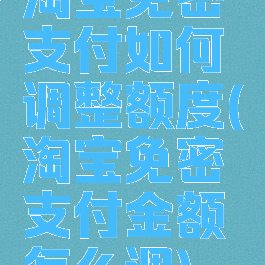 淘宝免密支付如何调整额度(淘宝免密支付金额怎么调)