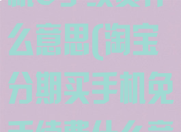 淘宝分期买手机0手续费什么意思(淘宝分期买手机免手续费什么意思)