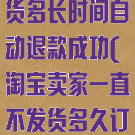 淘宝商家不发货多长时间自动退款成功(淘宝卖家一直不发货多久订单自动取消)