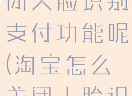 淘宝在哪关闭人脸识别支付功能呢(淘宝怎么关闭人脸识别支付)
