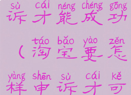 淘宝怎么申诉才能成功(淘宝要怎样申诉才可以成功)