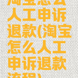 淘宝怎么人工申诉退款(淘宝怎么人工申诉退款流程)
