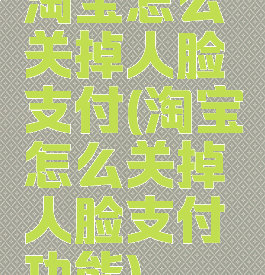 淘宝怎么关掉人脸支付(淘宝怎么关掉人脸支付功能)