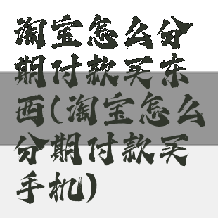 淘宝怎么分期付款买东西(淘宝怎么分期付款买手机)