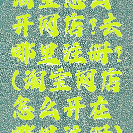 淘宝怎么开网店?去哪里注册?(淘宝网店怎么开在哪里注册)