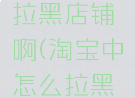 淘宝怎么拉黑店铺啊(淘宝中怎么拉黑店铺)