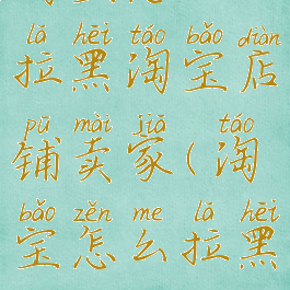 淘宝怎么拉黑淘宝店铺卖家(淘宝怎么拉黑店铺啊)