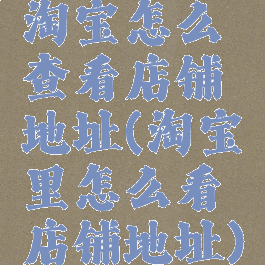 淘宝怎么查看店铺地址(淘宝里怎么看店铺地址)