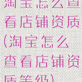 淘宝怎么查看店铺资质(淘宝怎么查看店铺资质等级)