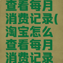 淘宝怎么查看每月消费记录(淘宝怎么查看每月消费记录呢)
