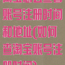 淘宝怎么查看账号注册时间和地址(如何查淘宝账号注册时间)