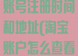 淘宝怎么查看账号注册时间和地址(淘宝账户怎么查看注册时间)