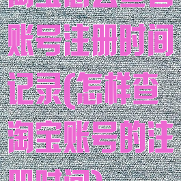 淘宝怎么查看账号注册时间记录(怎样查淘宝账号的注册时间)