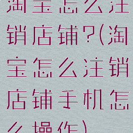 淘宝怎么注销店铺?(淘宝怎么注销店铺手机怎么操作)