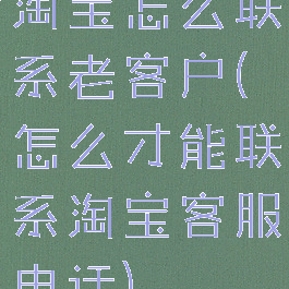 淘宝怎么联系老客户(怎么才能联系淘宝客服电话)