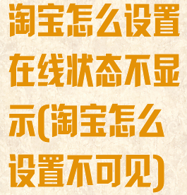 淘宝怎么设置在线状态不显示(淘宝怎么设置不可见)