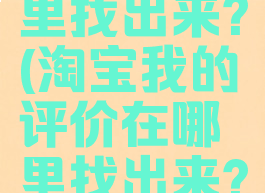 淘宝我的评价在哪里找出来?(淘宝我的评价在哪里找出来?评论能删除吗)