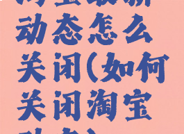 淘宝最新动态怎么关闭(如何关闭淘宝动态)