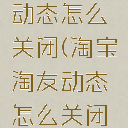 淘宝淘友动态怎么关闭(淘宝淘友动态怎么关闭不了)