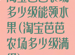 淘宝芭芭农场多少级能领水果(淘宝芭芭农场多少级满级)