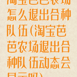 淘宝芭芭农场怎么退出合种队伍(淘宝芭芭农场退出合种队伍动态会显示吗)