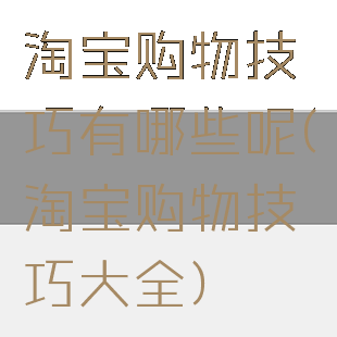 淘宝购物技巧有哪些呢(淘宝购物技巧大全)