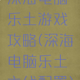 深海电脑乐土游戏攻略(深海电脑乐土主线配置)