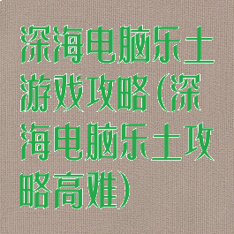 深海电脑乐土游戏攻略(深海电脑乐土攻略高难)